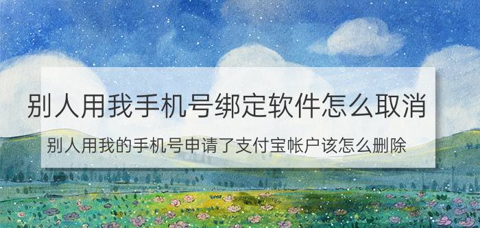 别人用我手机号绑定软件怎么取消 别人用我的手机号申请了支付宝帐户该怎么删除？